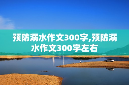 预防溺水作文300字,预防溺水作文300字左右