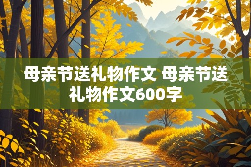 母亲节送礼物作文 母亲节送礼物作文600字