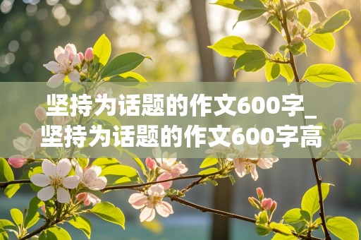 坚持为话题的作文600字_坚持为话题的作文600字高中生