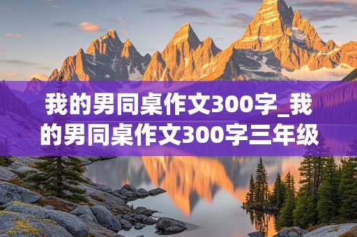 我的男同桌作文300字_我的男同桌作文300字三年级