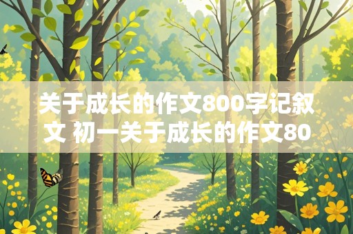 关于成长的作文800字记叙文 初一关于成长的作文800字记叙文