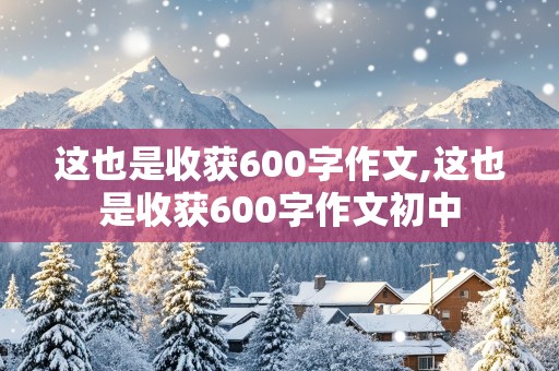 这也是收获600字作文,这也是收获600字作文初中