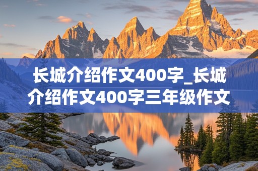 长城介绍作文400字_长城介绍作文400字三年级作文