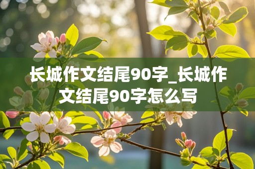 长城作文结尾90字_长城作文结尾90字怎么写