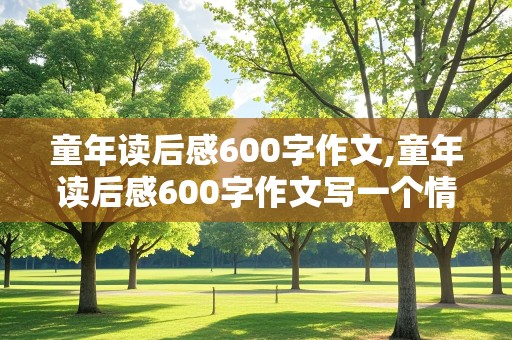 童年读后感600字作文,童年读后感600字作文写一个情节