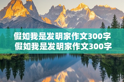 假如我是发明家作文300字 假如我是发明家作文300字三年级