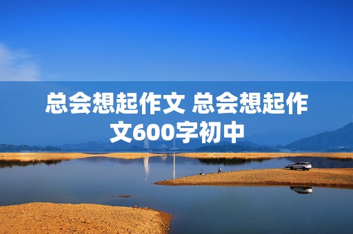 总会想起作文 总会想起作文600字初中