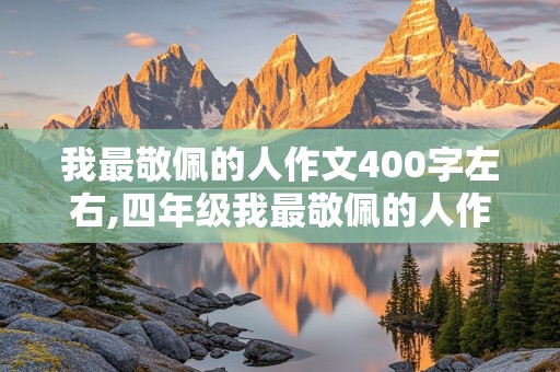 我最敬佩的人作文400字左右,四年级我最敬佩的人作文400字左右