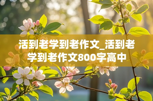 活到老学到老作文_活到老学到老作文800字高中