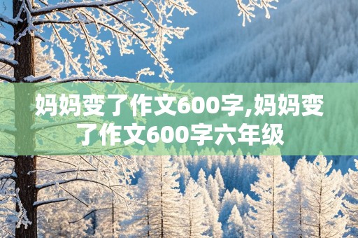 妈妈变了作文600字,妈妈变了作文600字六年级