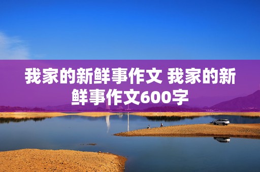 我家的新鲜事作文 我家的新鲜事作文600字