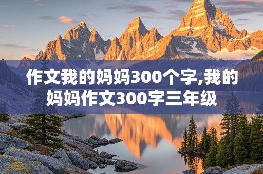 作文我的妈妈300个字,我的妈妈作文300字三年级