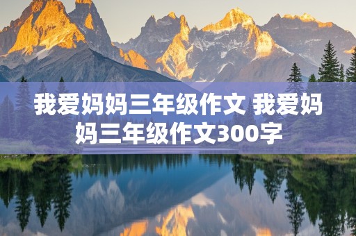 我爱妈妈三年级作文 我爱妈妈三年级作文300字