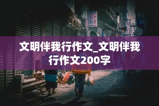 文明伴我行作文_文明伴我行作文200字