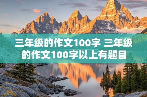 三年级的作文100字 三年级的作文100字以上有题目