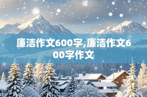 廉洁作文600字,廉洁作文600字作文