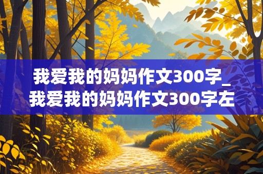 我爱我的妈妈作文300字_我爱我的妈妈作文300字左右三年级