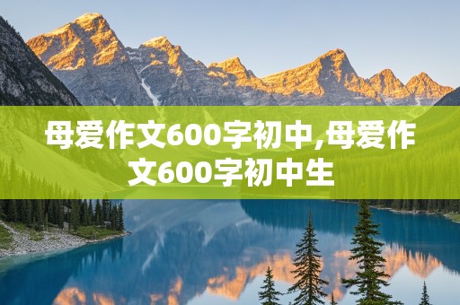 母爱作文600字初中,母爱作文600字初中生