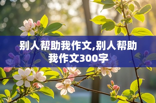 别人帮助我作文,别人帮助我作文300字