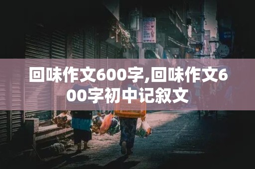 回味作文600字,回味作文600字初中记叙文