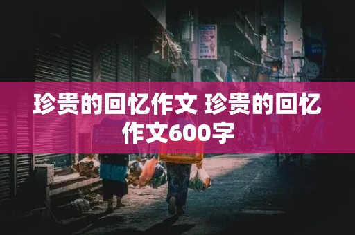 珍贵的回忆作文 珍贵的回忆作文600字