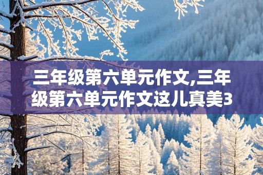 三年级第六单元作文,三年级第六单元作文这儿真美300字