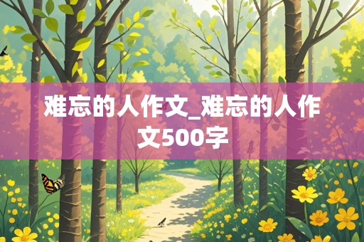 难忘的人作文_难忘的人作文500字