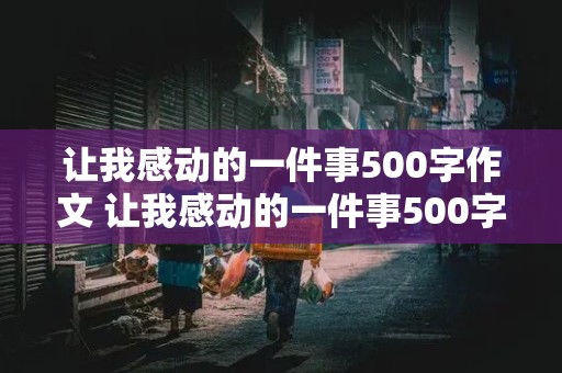 让我感动的一件事500字作文 让我感动的一件事500字作文免费