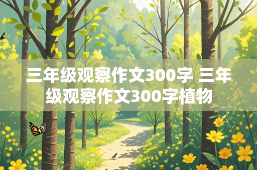 三年级观察作文300字 三年级观察作文300字植物