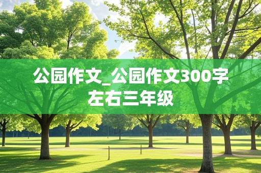 公园作文_公园作文300字左右三年级