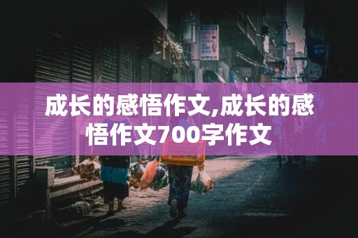 成长的感悟作文,成长的感悟作文700字作文