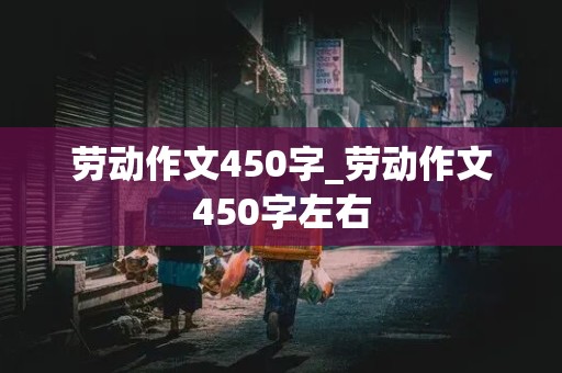 劳动作文450字_劳动作文450字左右