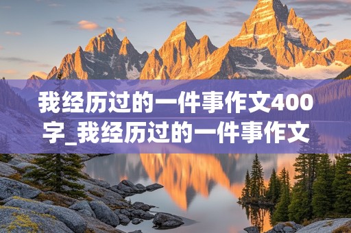 我经历过的一件事作文400字_我经历过的一件事作文400字初二