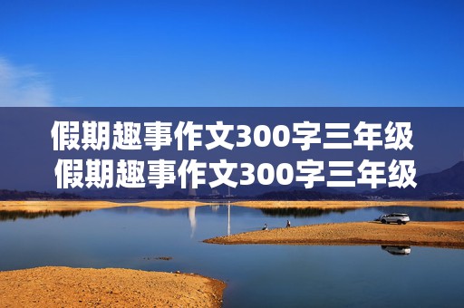 假期趣事作文300字三年级 假期趣事作文300字三年级下册