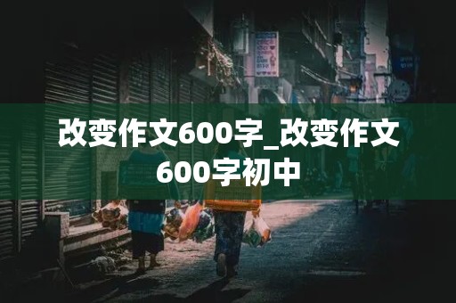 改变作文600字_改变作文600字初中