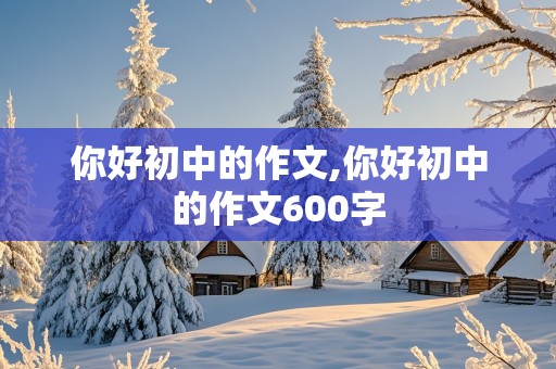 你好初中的作文,你好初中的作文600字