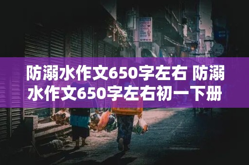 防溺水作文650字左右 防溺水作文650字左右初一下册