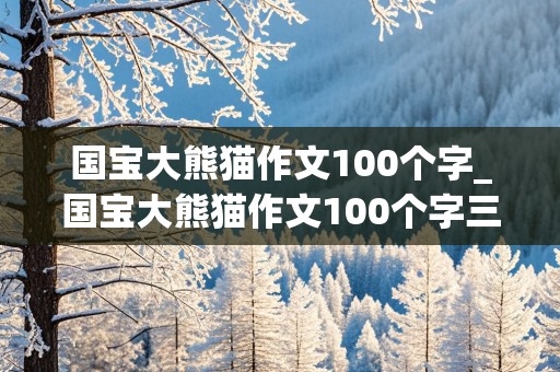 国宝大熊猫作文100个字_国宝大熊猫作文100个字三年级