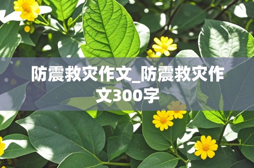 防震救灾作文_防震救灾作文300字