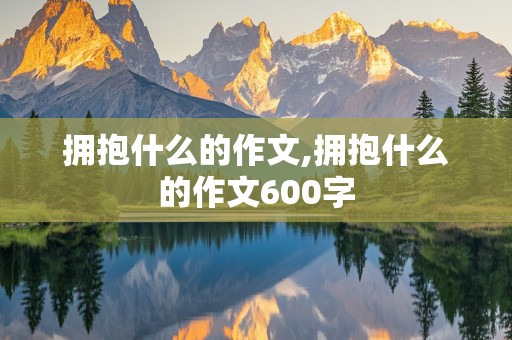 拥抱什么的作文,拥抱什么的作文600字