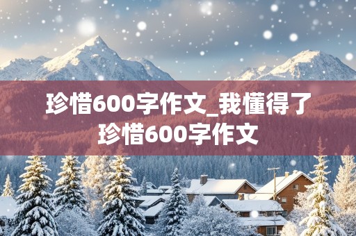 珍惜600字作文_我懂得了珍惜600字作文