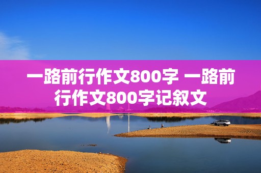 一路前行作文800字 一路前行作文800字记叙文