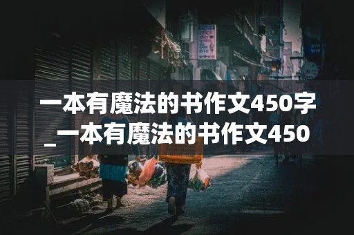 一本有魔法的书作文450字_一本有魔法的书作文450字三年级