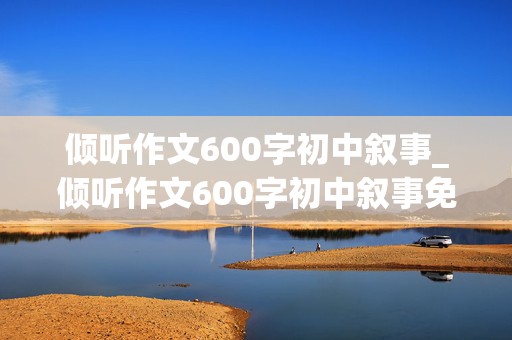 倾听作文600字初中叙事_倾听作文600字初中叙事免费