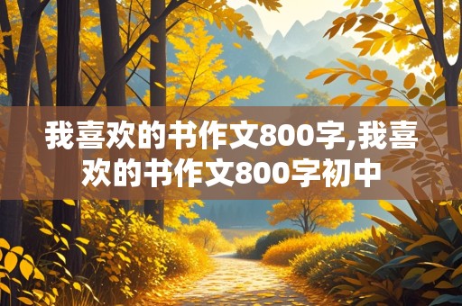 我喜欢的书作文800字,我喜欢的书作文800字初中