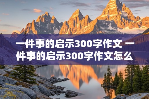 一件事的启示300字作文 一件事的启示300字作文怎么写的好看