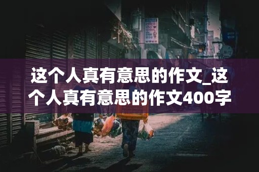 这个人真有意思的作文_这个人真有意思的作文400字