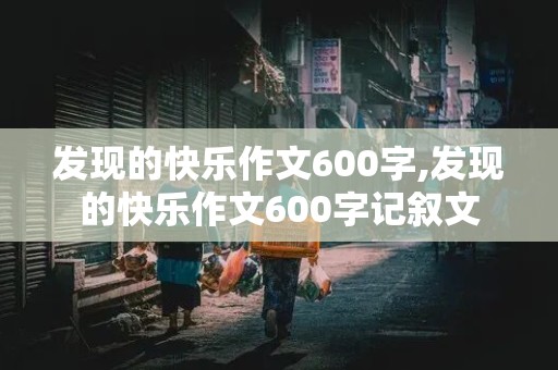 发现的快乐作文600字,发现的快乐作文600字记叙文