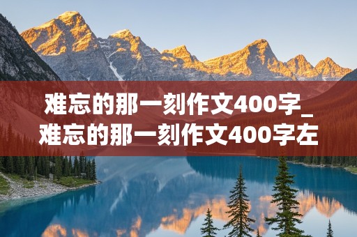 难忘的那一刻作文400字_难忘的那一刻作文400字左右