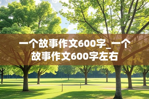 一个故事作文600字_一个故事作文600字左右